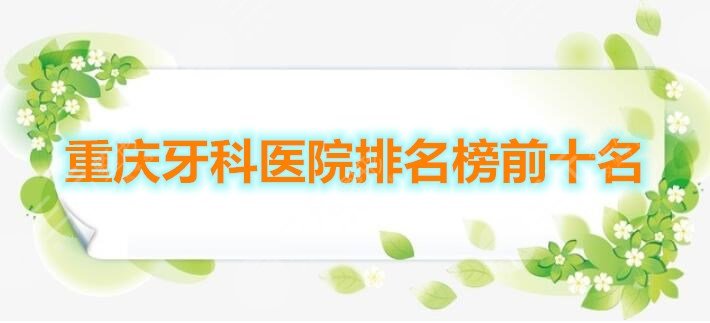 The top 10 public and private institutions in the ranking list of Chongqing Dental Hospital are all here, and missing is equivalent to missing 100 million!