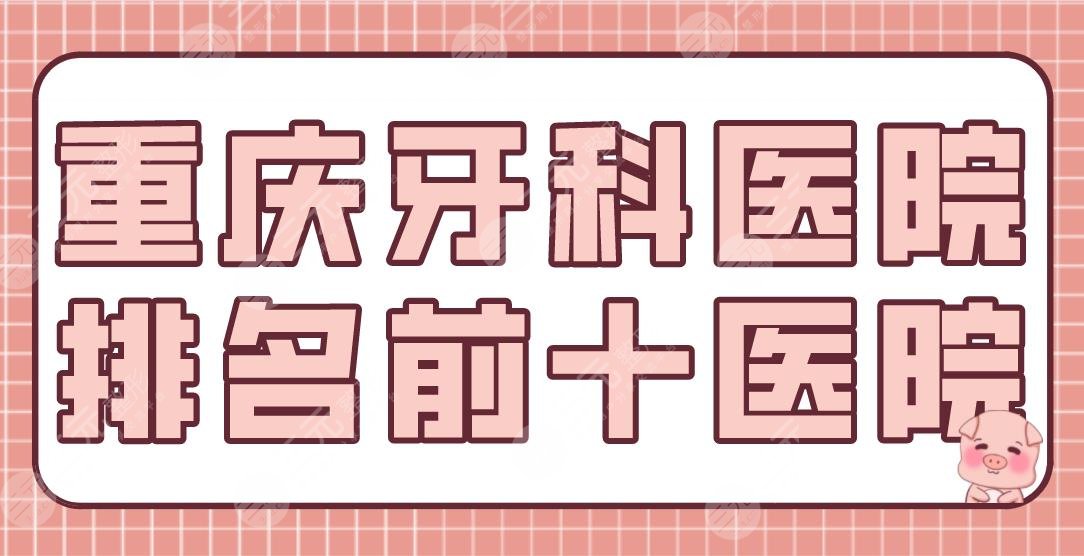 List of Top 10 Hospitals of Chongqing Dental Hospital! Reunion, Weile, Yubo, Joy and other strengths are on the list!