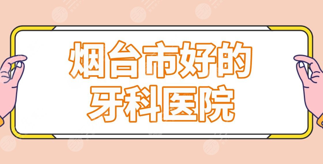 The list of good dental hospitals in Yantai is announced! Which one is better for orthodontics? Dehan Dental and Yibai Dental are on the list!