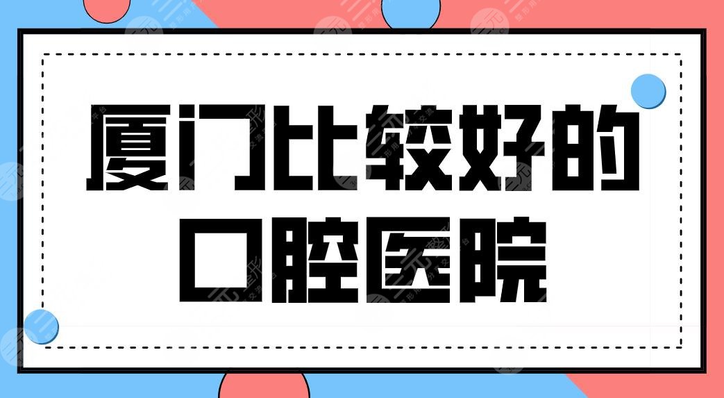 What are the better dental hospitals in Xiamen? The top three dental hospitals are on the list!