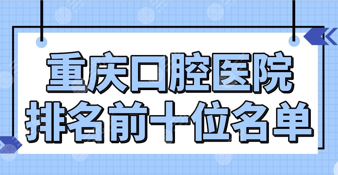 Chongqing Stomatological Hospital Top 10 List [TOP10] Dental Doctor, Weile, Qimei and other dentistries are on the list!