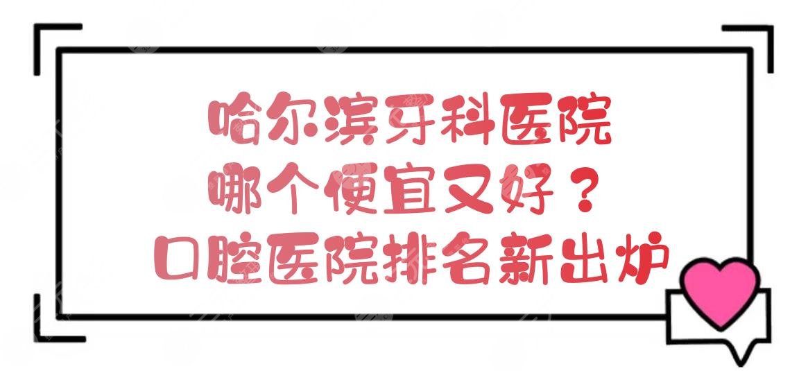 Which is cheaper and better in Harbin Dental Hospital? The ranking of dental hospitals is newly released! Price preview~