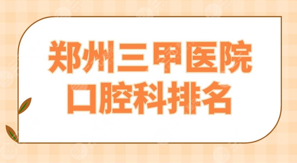 2024 Zhengzhou Grade 3A Hospital Stomatology Ranking|The First Affiliated Hospital of Zhengzhou University, Provincial People's Hospital, etc. are on the list!